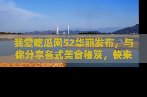 我爱吃瓜网52华丽发布,与你分享各式美食秘笈,快来加入我们的吃瓜大家庭!