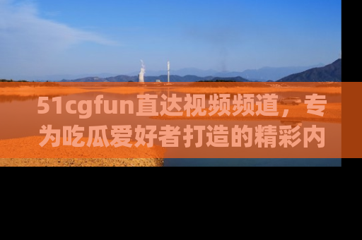 51cgfun直达视频频道,专为吃瓜爱好者打造的精彩内容库!