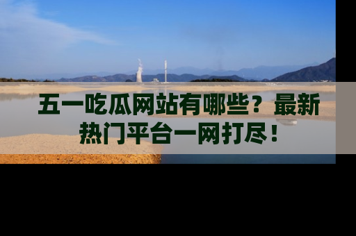 五一吃瓜网站有哪些?最新热门平台一网打尽!