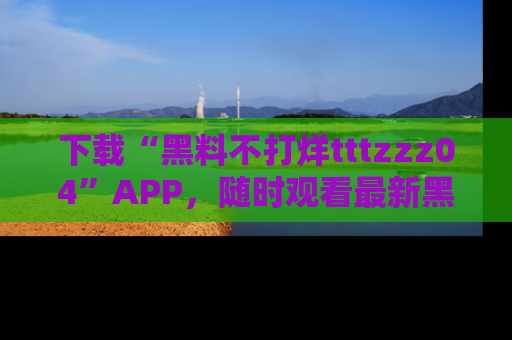 下载“黑料不打烊tttzzz04”APP,随时观看最新黑料不打烊tttzzz04在线!