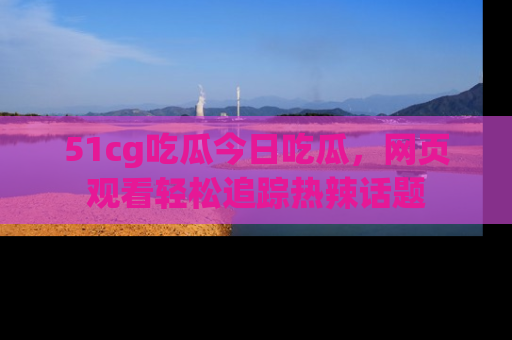51cg吃瓜今日吃瓜,网页观看轻松追踪热辣话题