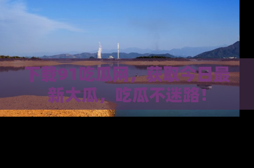下载91吃瓜网,获取今日最新大瓜,吃瓜不迷路!