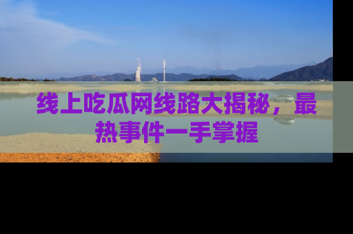 线上吃瓜网线路大揭秘，最热事件一手掌握