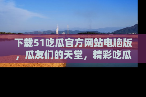 下载51吃瓜官方网站电脑版,瓜友们的天堂,精彩吃瓜故事不容错过!