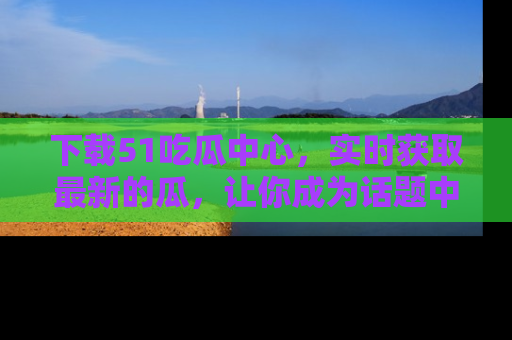 下载51吃瓜中心，实时获取最新的瓜，让你成为话题中心的焦点！