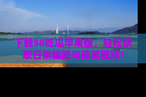 下载58吃瓜苹果版,轻松获取日常趣闻与搞笑视频!