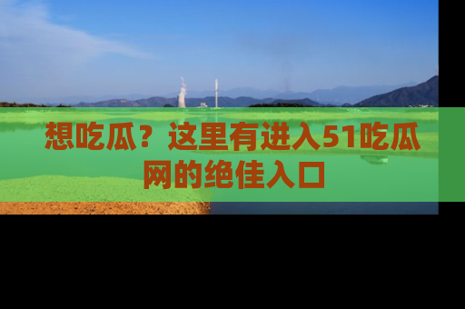 想吃瓜？这里有进入51吃瓜网的绝佳入口