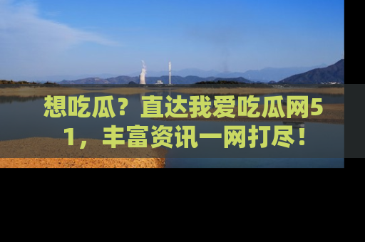 想吃瓜？直达我爱吃瓜网51，丰富资讯一网打尽！