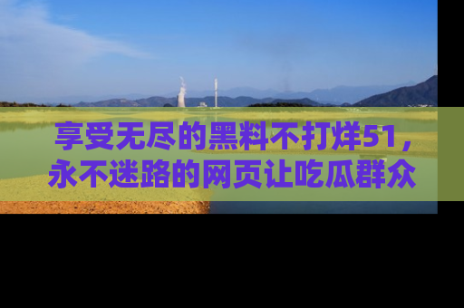 享受无尽的黑料不打烊51，永不迷路的网页让吃瓜群众尽情围观
