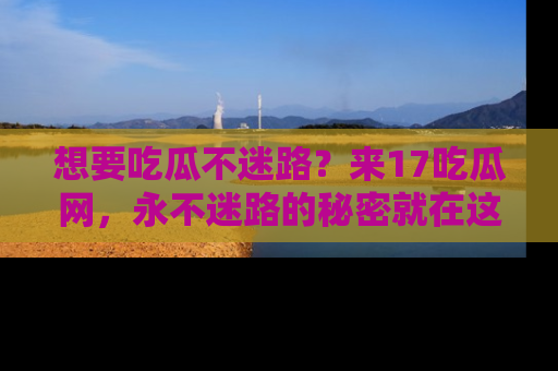 想要吃瓜不迷路？来17吃瓜网，永不迷路的秘密就在这里！