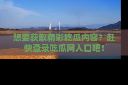 想要获取精彩吃瓜内容？赶快登录吃瓜网入口吧！