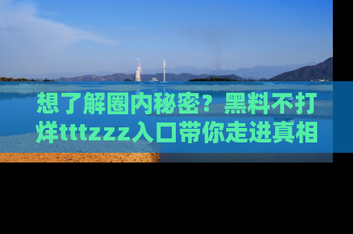 想了解圈内秘密？黑料不打烊tttzzz入口带你走进真相世界，赶紧浏览网址！