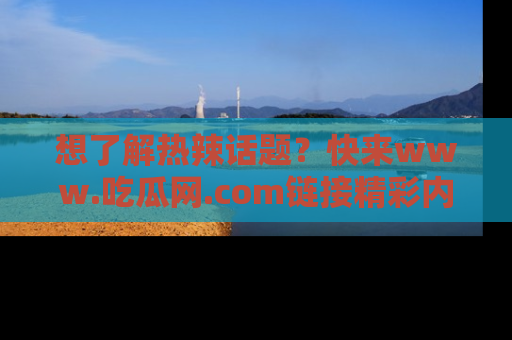想了解热辣话题？快来www.吃瓜网.com链接精彩内容！