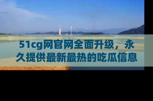 51cg网官网全面升级,永久提供最新最热的吃瓜信息,助你永远走在潮流前端!