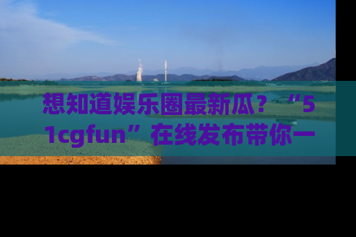 想知道娱乐圈最新瓜？“51cgfun”在线发布带你一探究竟！