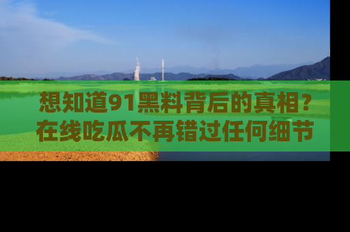 想知道91黑料背后的真相？在线吃瓜不再错过任何细节