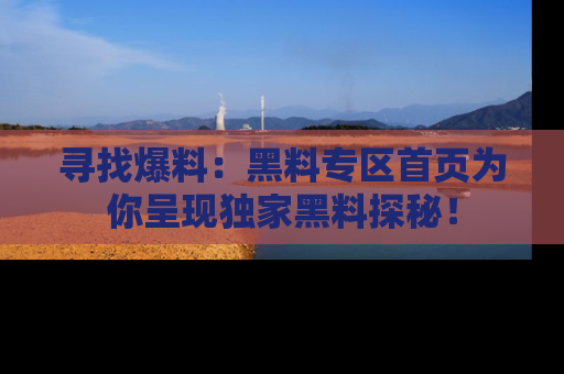 寻找爆料：黑料专区首页为你呈现独家黑料探秘！