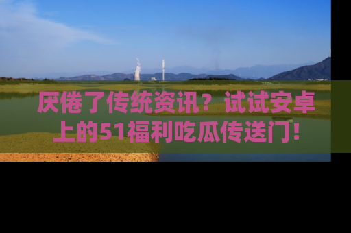 厌倦了传统资讯？试试安卓上的51福利吃瓜传送门！