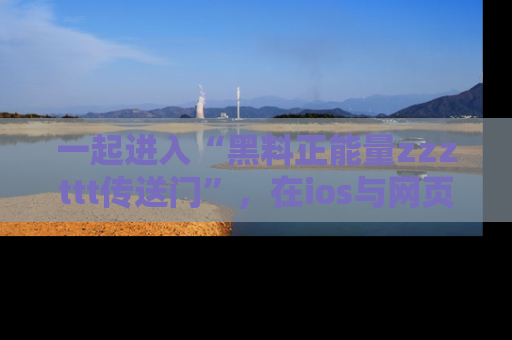 一起进入“黑料正能量zzzttt传送门”，在ios与网页中享受热辣资讯的快乐吧！