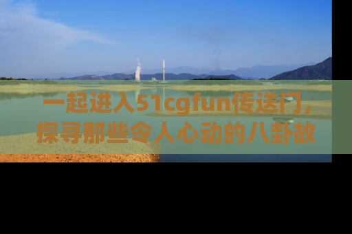 一起进入51cgfun传送门,探寻那些令人心动的八卦故事吧!