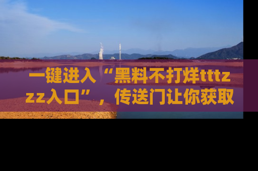 一键进入“黑料不打烊tttzzz入口”，传送门让你获取即时娱乐新闻
