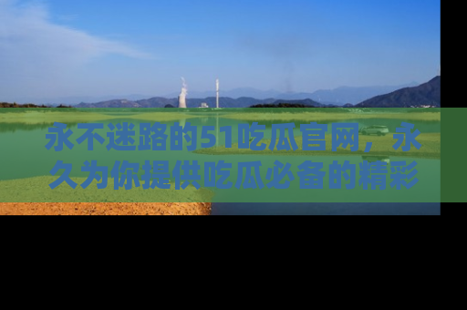 永不迷路的51吃瓜官网,永久为你提供吃瓜必备的精彩资讯