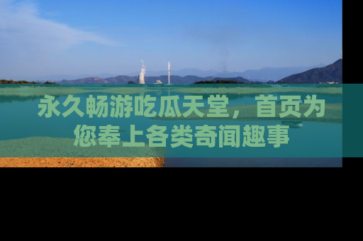 永久畅游吃瓜天堂,首页为您奉上各类奇闻趣事