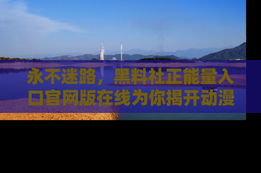 永不迷路,黑料社正能量入口官网版在线为你揭开动漫游戏的神秘面纱
