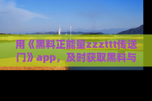 用《黑料正能量zzzttt传送门》app,及时获取黑料与正能量的最新动态
