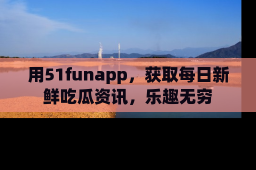 用51funapp,获取每日新鲜吃瓜资讯,乐趣无穷