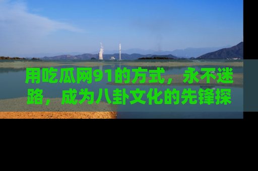 用吃瓜网91的方式,永不迷路,成为八卦文化的先锋探索者