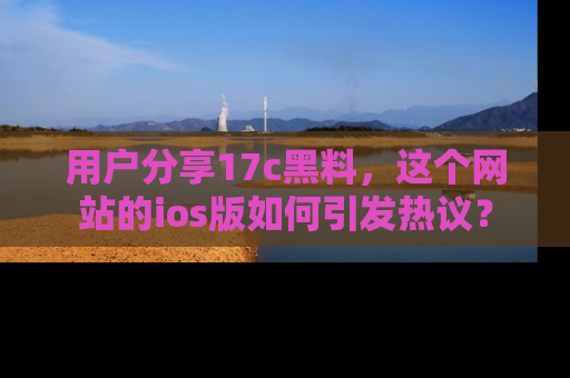 用户分享17c黑料,这个网站的ios版如何引发热议?