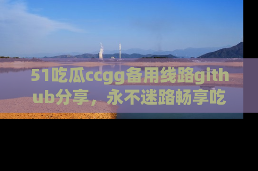 51吃瓜ccgg备用线路github分享,永不迷路畅享吃瓜乐趣