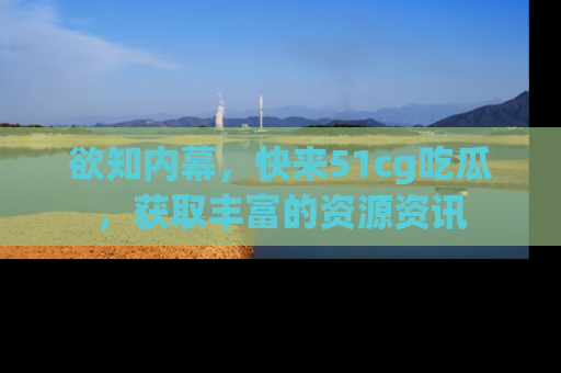 欲知内幕,快来51cg吃瓜,获取丰富的资源资讯