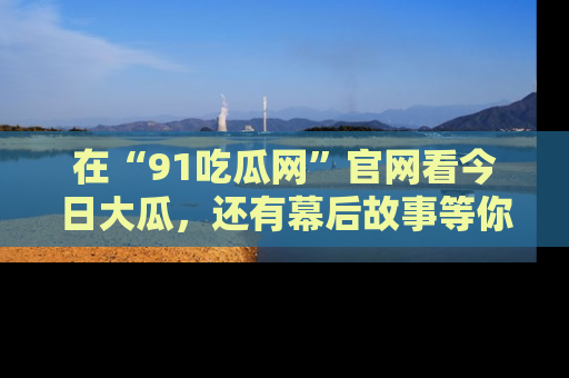 在“91吃瓜网”官网看今日大瓜,还有幕后故事等你来挖掘!