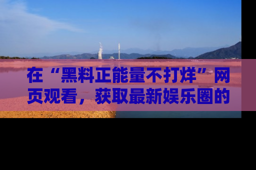在“黑料正能量不打烊”网页观看,获取最新娱乐圈的正能量与黑料揭秘!