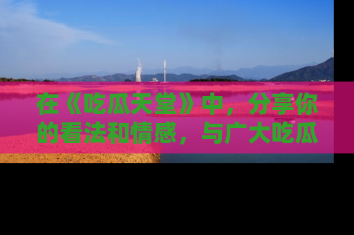 在《吃瓜天堂》中,分享你的看法和情感,与广大吃瓜群众一同欢笑与思考!