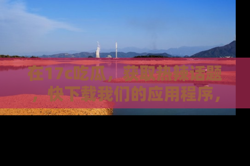在17c吃瓜,获取热辣话题,快下载我们的应用程序,地址轻松找到!