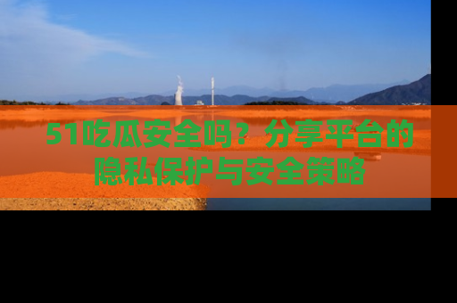 51吃瓜安全吗？分享平台的隐私保护与安全策略