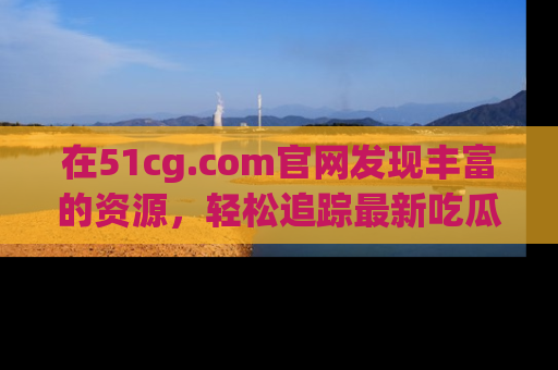 在51cg.com官网发现丰富的资源,轻松追踪最新吃瓜热点