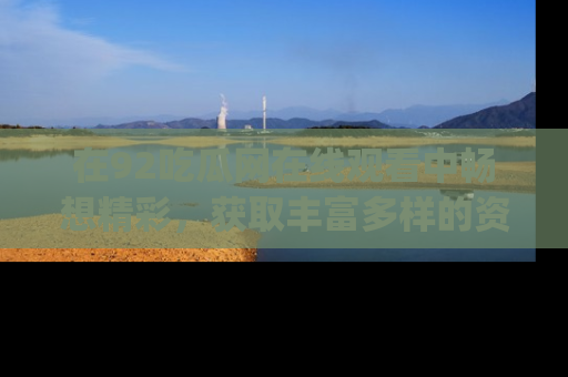 在92吃瓜网在线观看中畅想精彩,获取丰富多样的资源和app功能