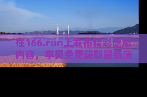 在166.run上发布精彩吃瓜内容,享受免费获取最新消息的乐趣!
