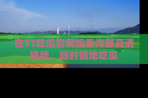 在51吃瓜官网观看海量高清视频,随时随地吃瓜