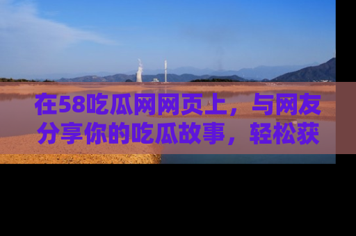 在58吃瓜网网页上,与网友分享你的吃瓜故事,轻松获取热门趣闻