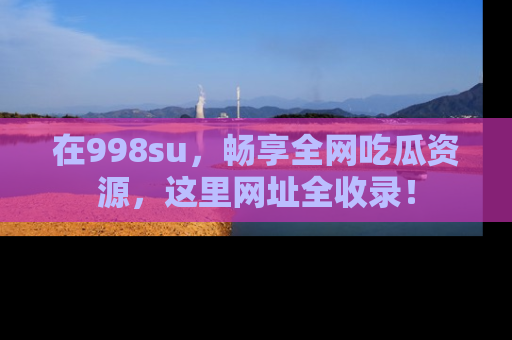 在998su,畅享全网吃瓜资源,这里网址全收录!