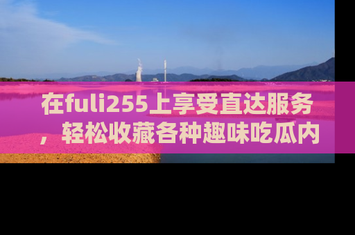 在fuli255上享受直达服务,轻松收藏各种趣味吃瓜内容,陪你欢笑!