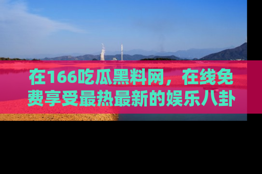 在166吃瓜黑料网,在线免费享受最热最新的娱乐八卦!