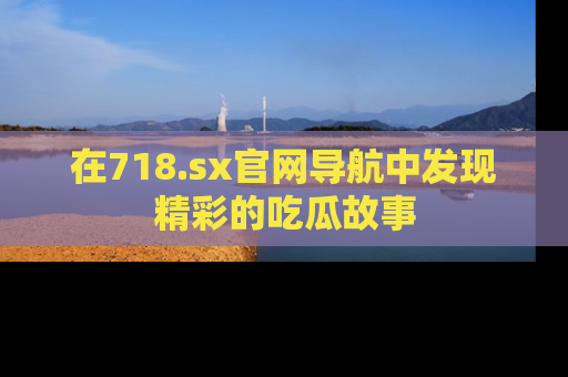 在718.sx官网导航中发现精彩的吃瓜故事