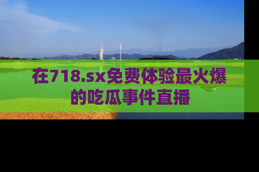 在718.sx免费体验最火爆的吃瓜事件直播