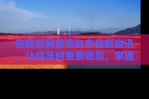 在吃瓜网首页发布最新资讯,让你及时免费吃瓜,掌握热点!